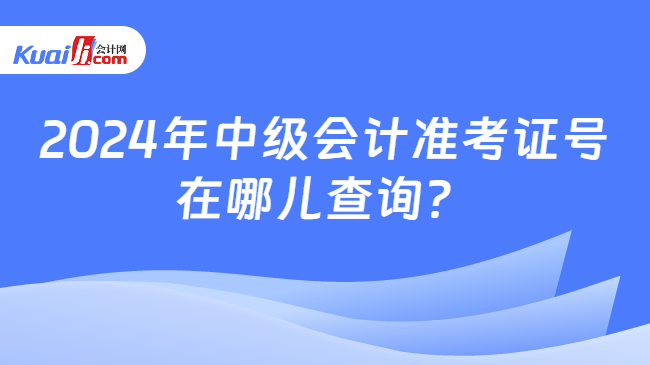 2024年中級(jí)會(huì)計(jì)準(zhǔn)考證號(hào)\n在哪兒查詢？