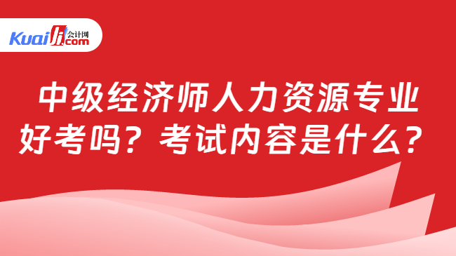 中級經(jīng)濟師人力資源專業(yè)\n好考嗎？考試內(nèi)容是什么？