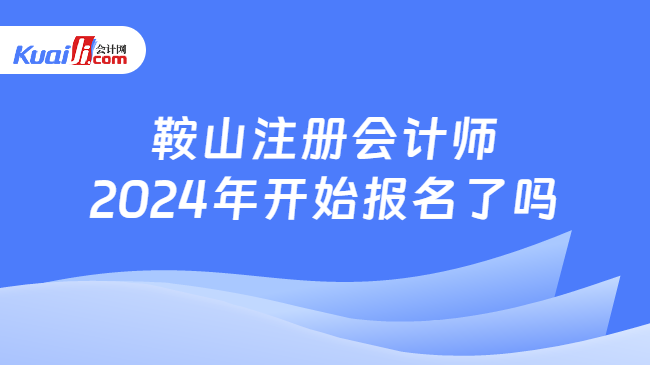 鞍山注册会计师\n2024年开始报名了吗