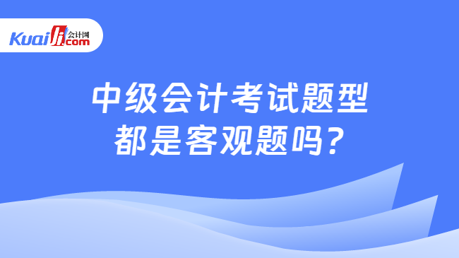 中级会计考试题型\n都是客观题吗?