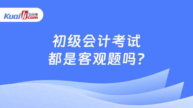 初级会计考试\n都是客观题吗?