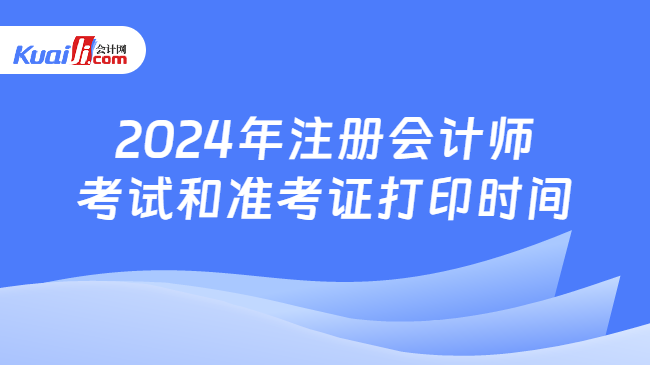 2024年注册会计师\n考试和准考证打印时间