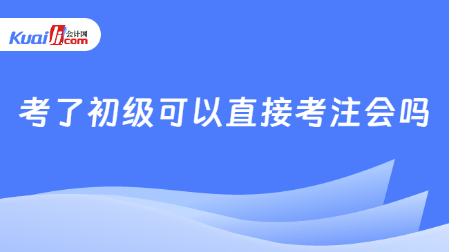 考了初级可以直接考注会吗