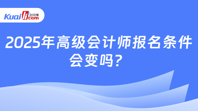 2025年高级会计师报名条件\n会变吗？