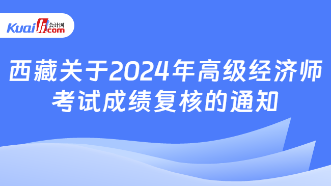 西藏關(guān)于2024年高級經(jīng)濟師\n考試成績復(fù)核的通知