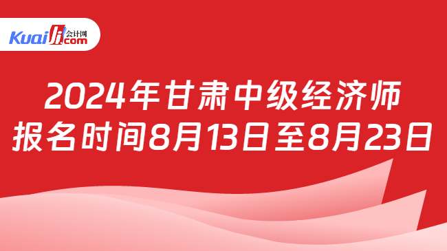 2024年甘肃中级经济师\n报名时间8月13日至8月23日