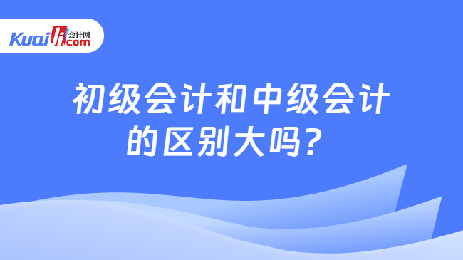 初級會計和中級會計\n的區(qū)別大嗎？