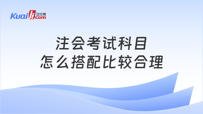 注会考试科目\n怎么搭配比较合理