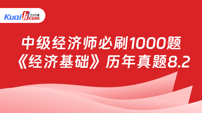 中級經(jīng)濟(jì)師必刷1000題\n《經(jīng)濟(jì)基礎(chǔ)》歷年真題8.2