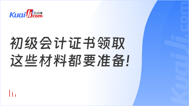 初级会计证书领取 \n这些材料都要准备!