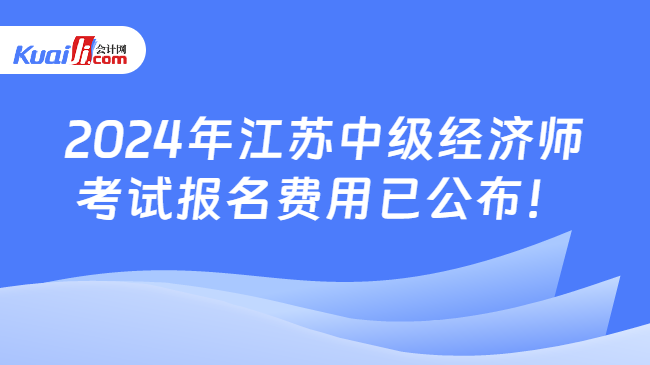 2024年江蘇中級經(jīng)濟(jì)師\n考試報名費用已公布！