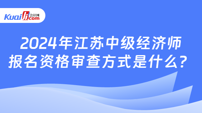 2024年江蘇中級(jí)經(jīng)濟(jì)師\n報(bào)名資格審查方式是什么？