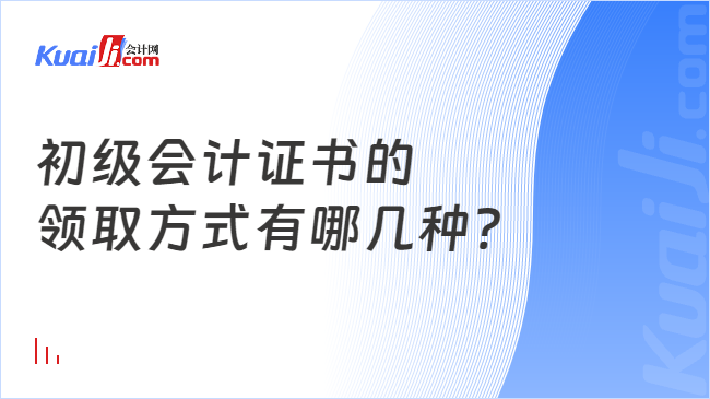 初级会计证书的\n领取方式有哪几种?