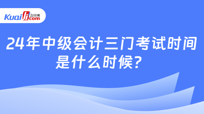 24年中級(jí)會(huì)計(jì)三門考試時(shí)間\n是什么時(shí)候？