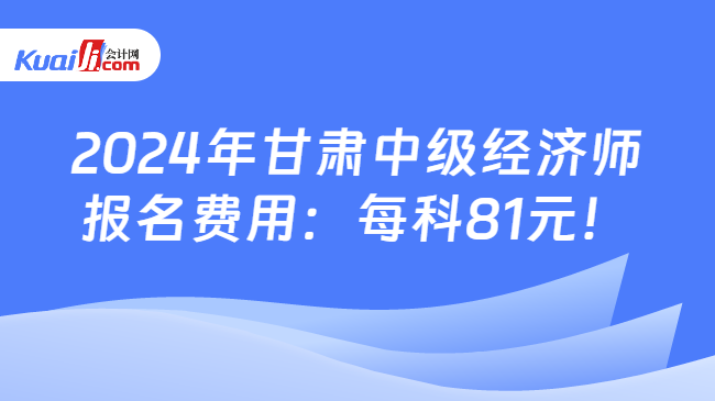 2024年甘肃中级经济师\n报名费用：每科81元！