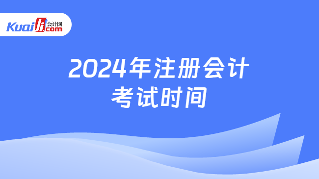 2024年注册会计\n考试时间