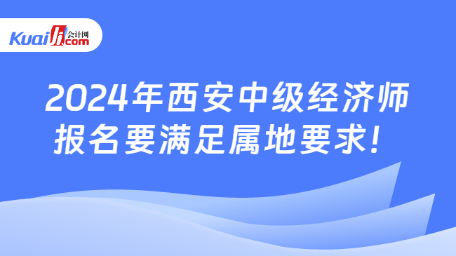 2024年西安中级经济师\n报名要满足属地要求！