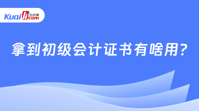 拿到初級(jí)會(huì)計(jì)證書有啥用?