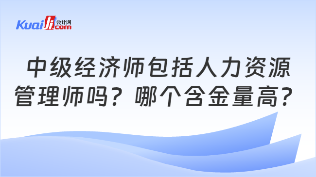 中级经济师包括人力资源\n管理师吗？哪个含金量高？