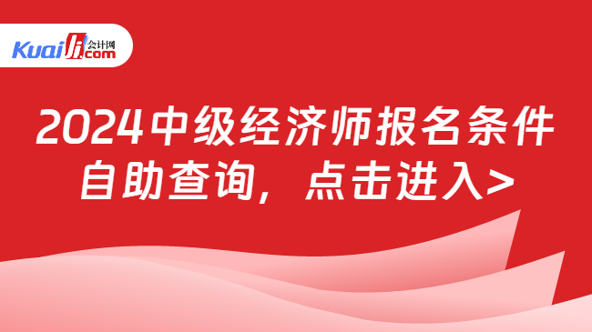 2024中級(jí)經(jīng)濟(jì)師報(bào)名條件\n自助查詢，點(diǎn)擊進(jìn)入>