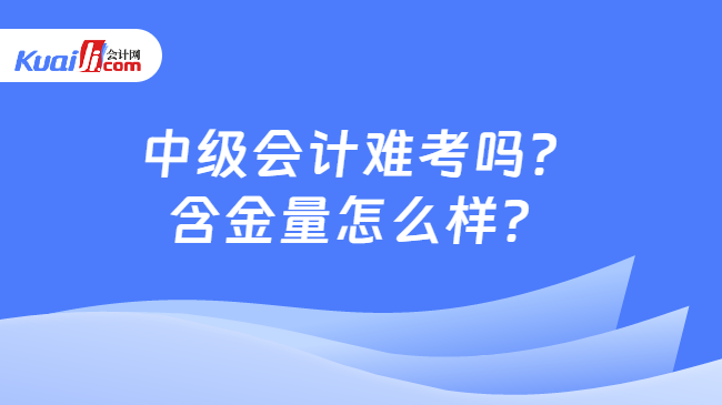 中级会计难考吗？\n含金量怎么样？