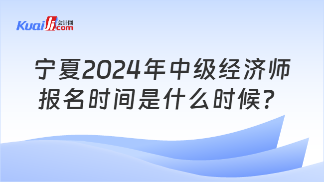 寧夏2024年中級經(jīng)濟(jì)師\n報(bào)名時(shí)間是什么時(shí)候？