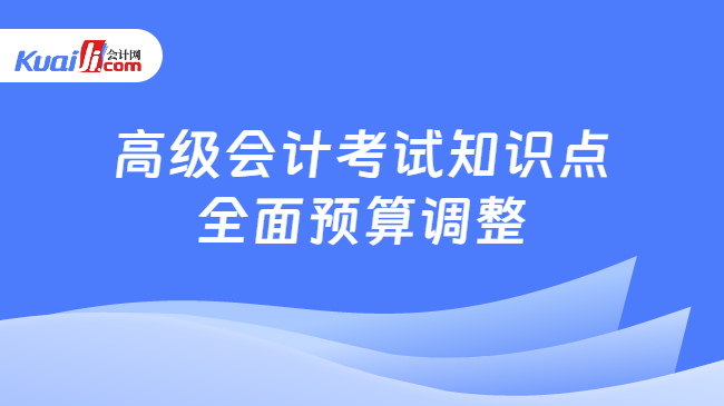 高级会计考试知识点\n全面预算调整