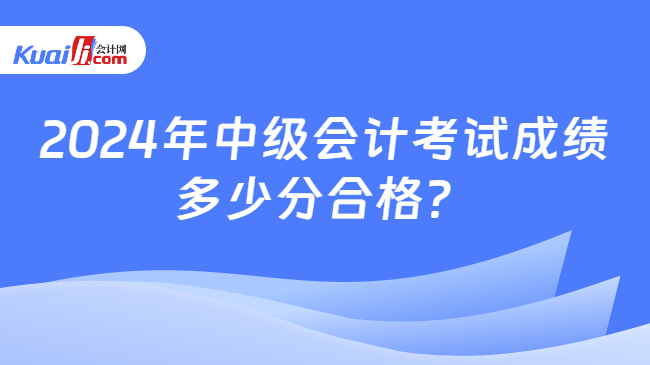 2024年中级会计考试成绩\n多少分合格？