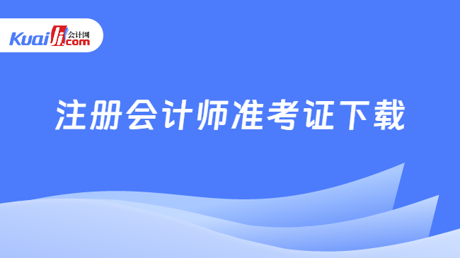 注冊會計(jì)師準(zhǔn)考證下載