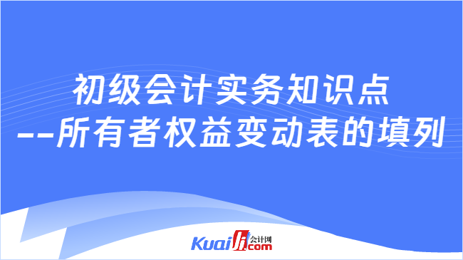 初级会计实务知识点\n--所有者权益变动表的填列