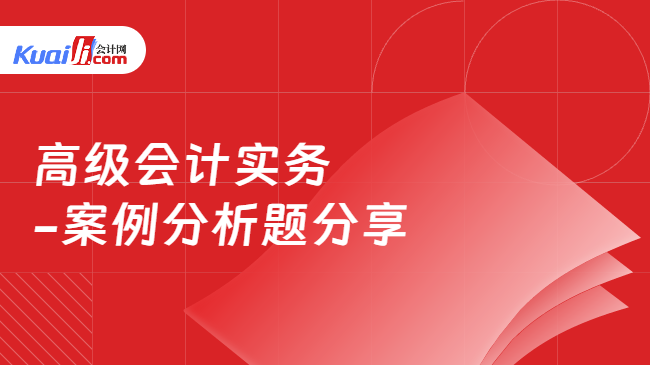 高级会计实务\n-案例分析题分享