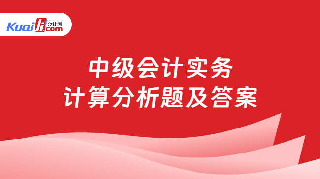 中级会计实务\n计算分析题及答案