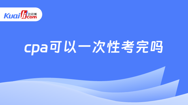 cpa可以一次性考完吗