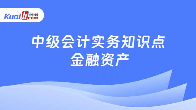 中级会计实务知识点\n 金融资产