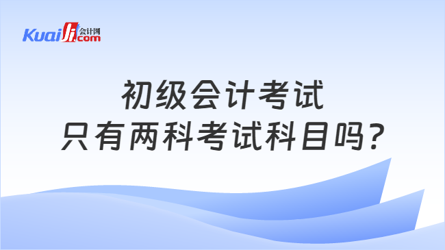 初級會計考試\n只有兩科考試科目嗎?