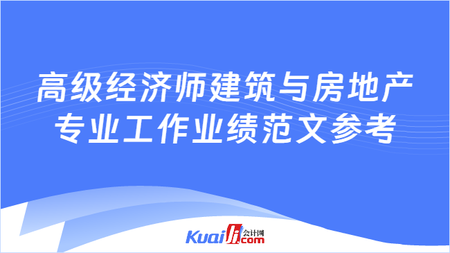 高级经济师建筑与房地产\n专业工作业绩范文参考