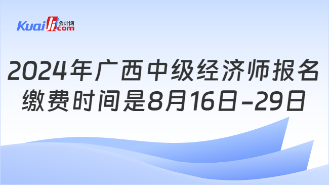 2024年廣西中級經(jīng)濟(jì)師報(bào)名\n繳費(fèi)時(shí)間是8月16日-29日