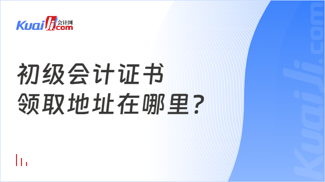 初級會計(jì)證書\n領(lǐng)取地址在哪里?