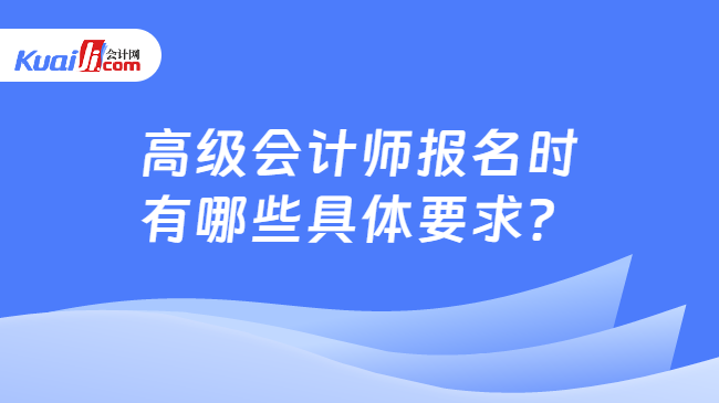 高级会计师报名时\n有哪些具体要求？