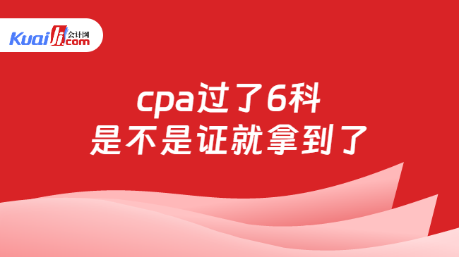 cpa过了6科\n是不是证就拿到了