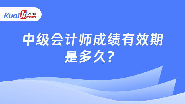 中级会计师成绩有效期\n是多久？