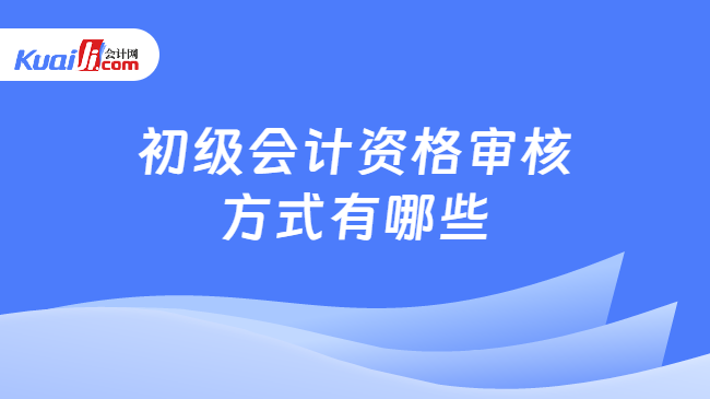 初級會計資格審核\n方式有哪些