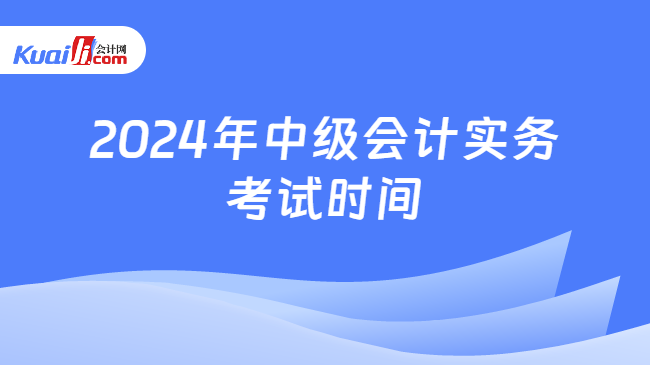 2024年中级会计实务\n考试时间