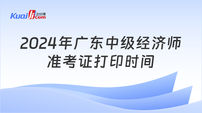 2024年广东中级经济师\n准考证打印时间