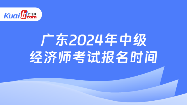 广东2024年中级\n经济师考试报名时间