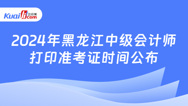 2024年黑龙江中级会计师\n打印准考证时间公布