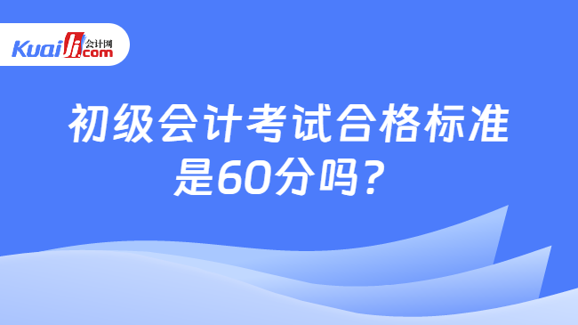 初级会计考试合格标准\n是60分吗？