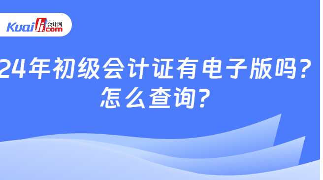 24年初级会计证有电子版吗？\n怎么查询？