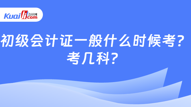 初级会计证一般什么时候考？\n考几科？