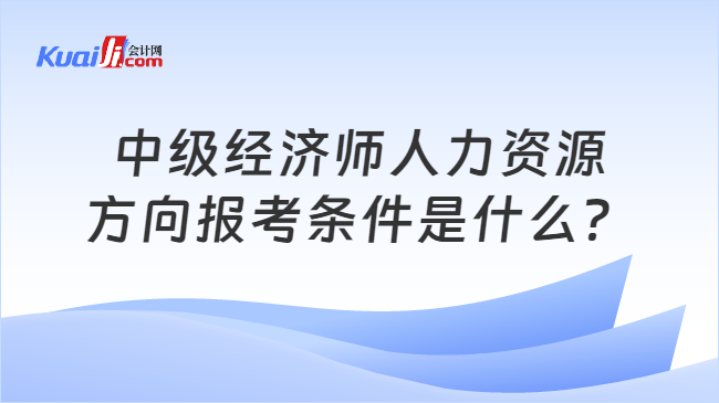 中级经济师人力资源\n方向报考条件是什么？